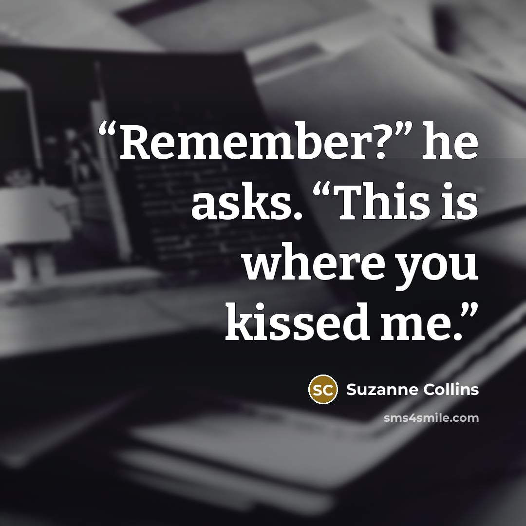 “Remember?” he asks. “This is where you kissed me.” quote by Suzanne Collins