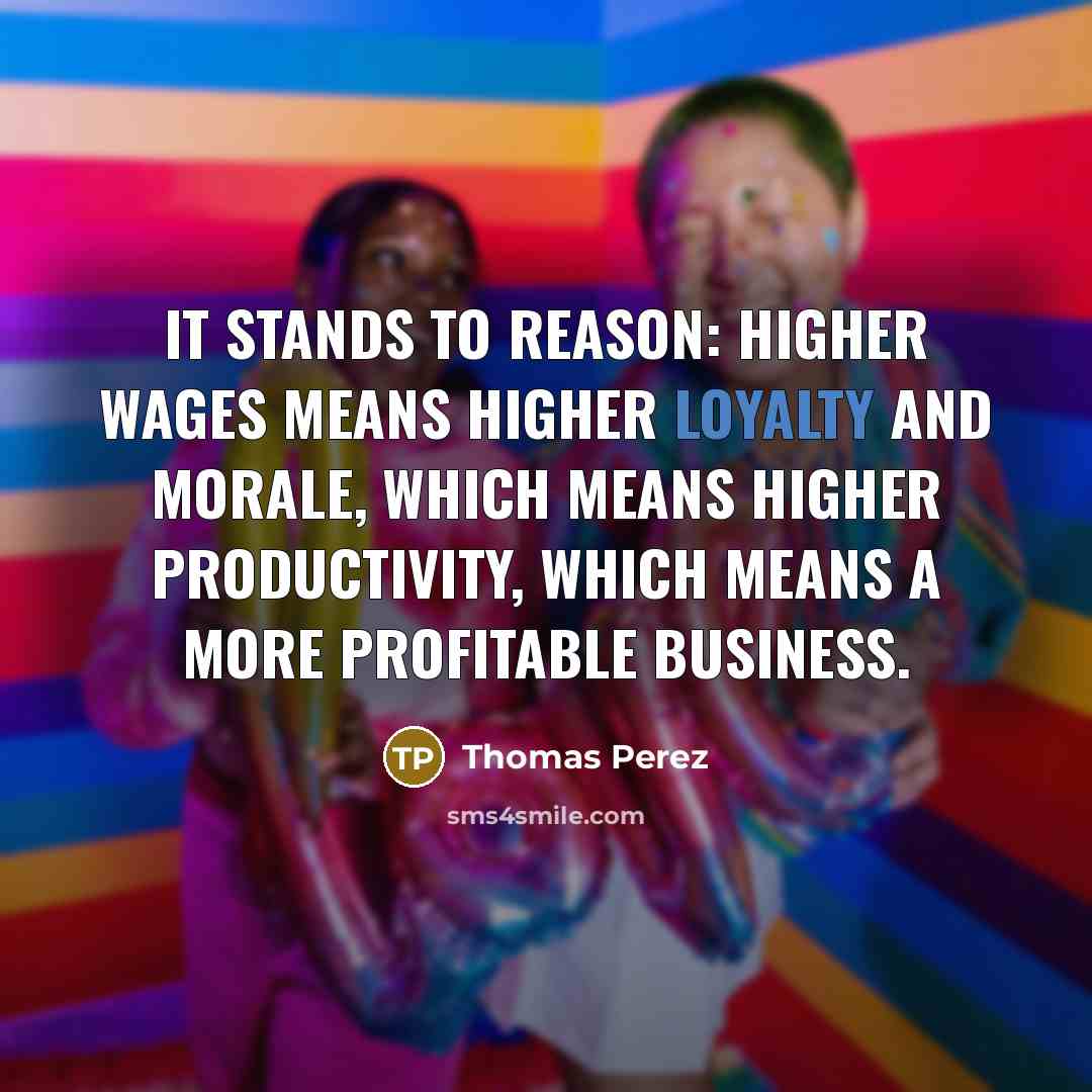 “It stands to reason: Higher wages means higher loyalty and…” quote by Thomas Perez