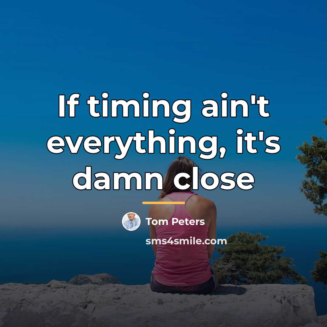 “If timing ain't everything, it's damn close…” quote by Tom Peters