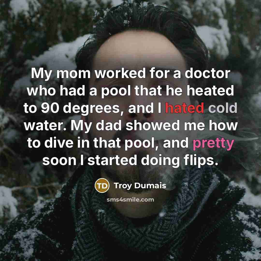 “My mom worked for a doctor who had a pool…” quote by Troy Dumais