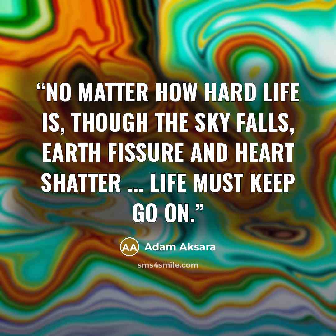 “No matter how hard life is, though the sky falls, earth fissure and heart shatter ... Life must keep go on.” quote by Adam Aksara