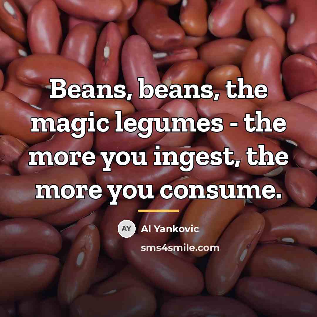 “Beans, beans, the magic legumes - the more you ingest,…” quote by Al Yankovic