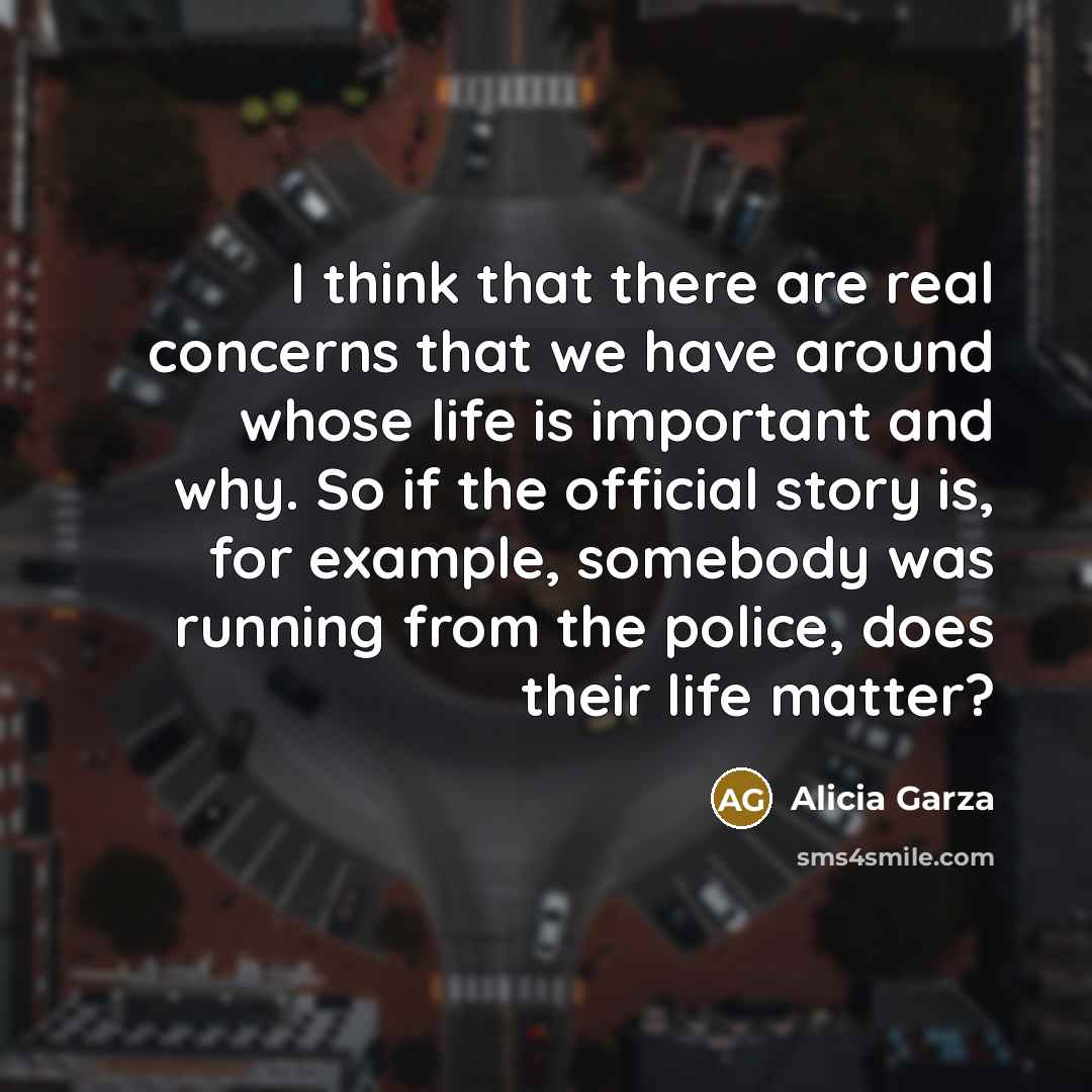 “I think that there are real concerns that we have around whose life is important and why. So if the official story is, for example, somebody was running from the police, does their life matter?” quote by Alicia Garza