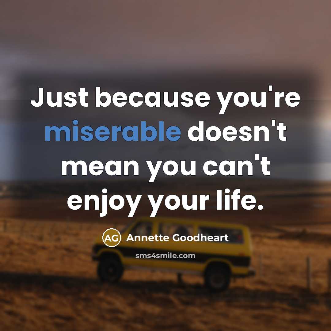 “Just because you're miserable doesn't mean you can't enjoy your life.” quote by Annette Goodheart