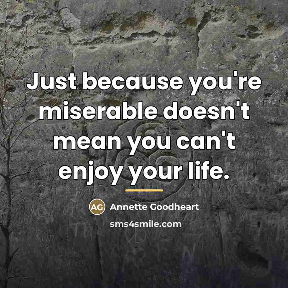 “Just because you're miserable doesn't mean you can't enjoy your…” quote by Annette Goodheart