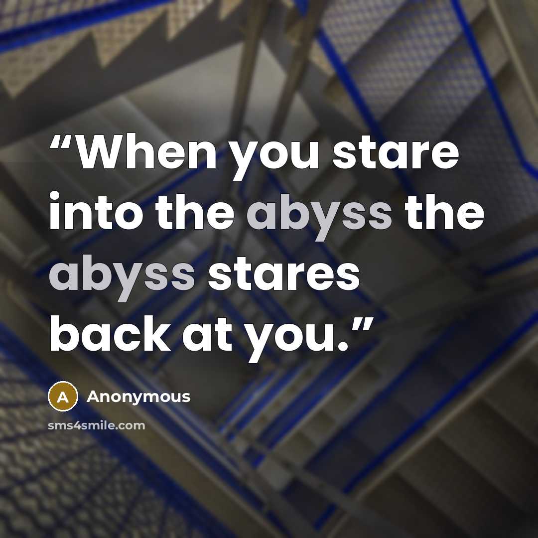 “When you stare into the abyss the abyss stares back at you.” quote by Anonymous