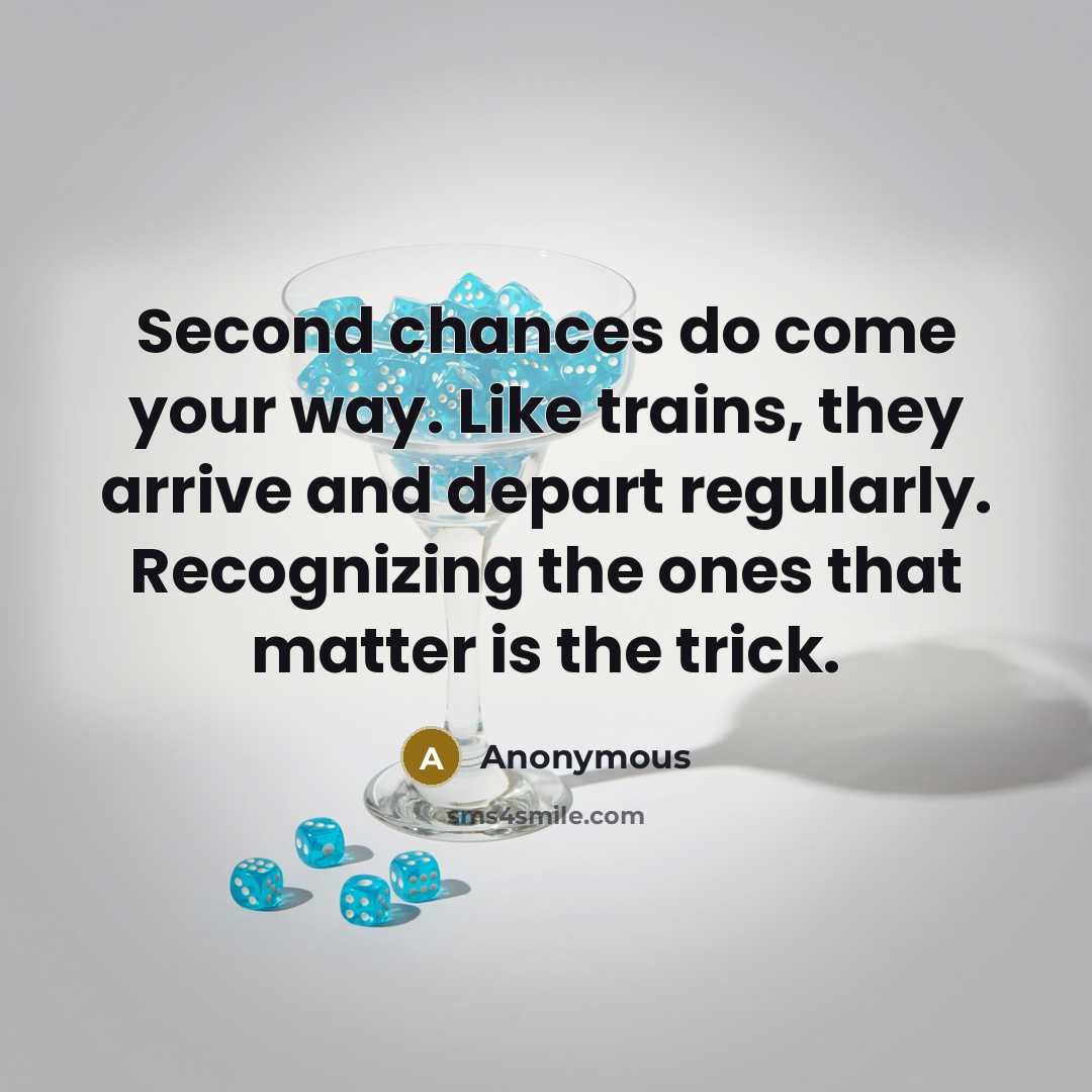 “Second chances do come your way. Like trains, they arrive and depart regularly. Recognizing the ones that matter is the trick.” quote by Anonymous