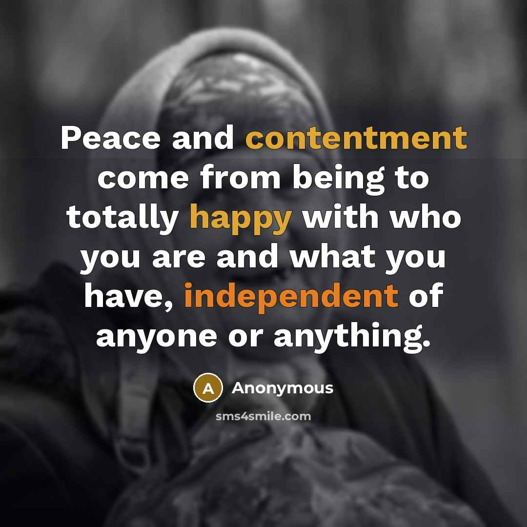 “Peace and contentment come from being to totally happy with who you are and what you have, independent of anyone or anything.” quote by Anonymous
