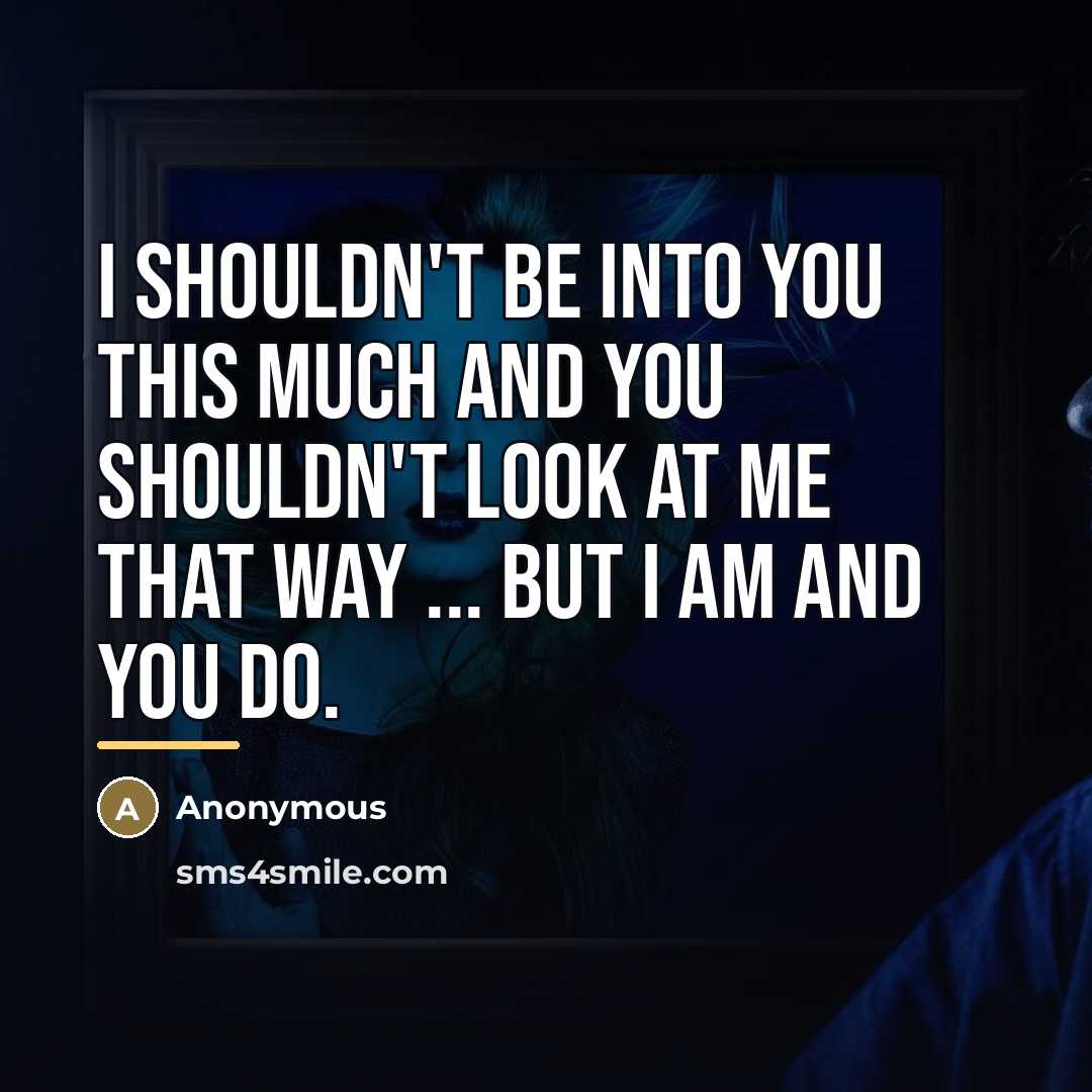 “I shouldn't be into you this much and you shouldn't…” quote by Anonymous
