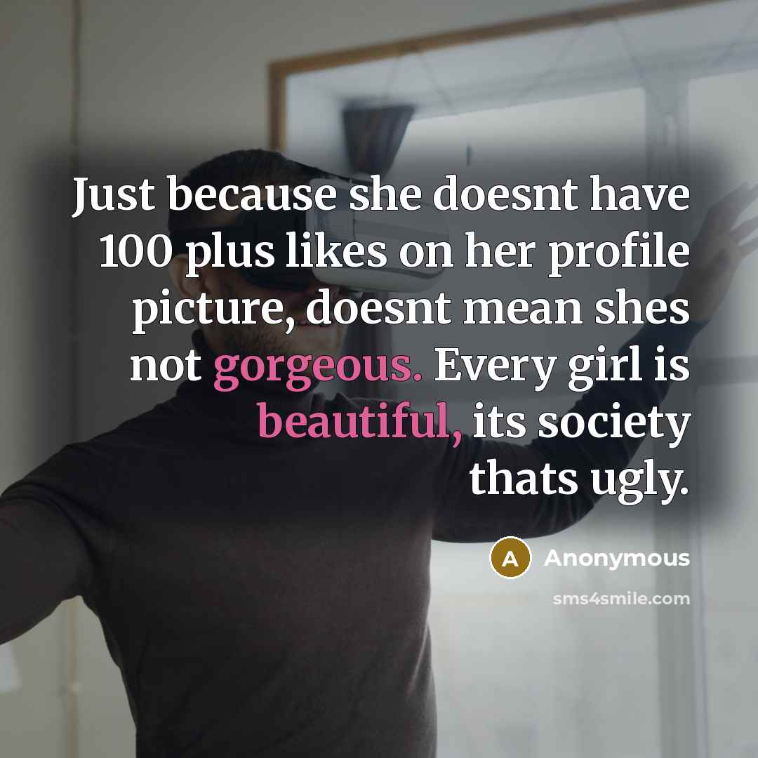“Just because she doesnt have 100 plus likes on her profile picture, doesnt mean shes not gorgeous. Every girl is beautiful, its society thats ugly.” quote by Anonymous