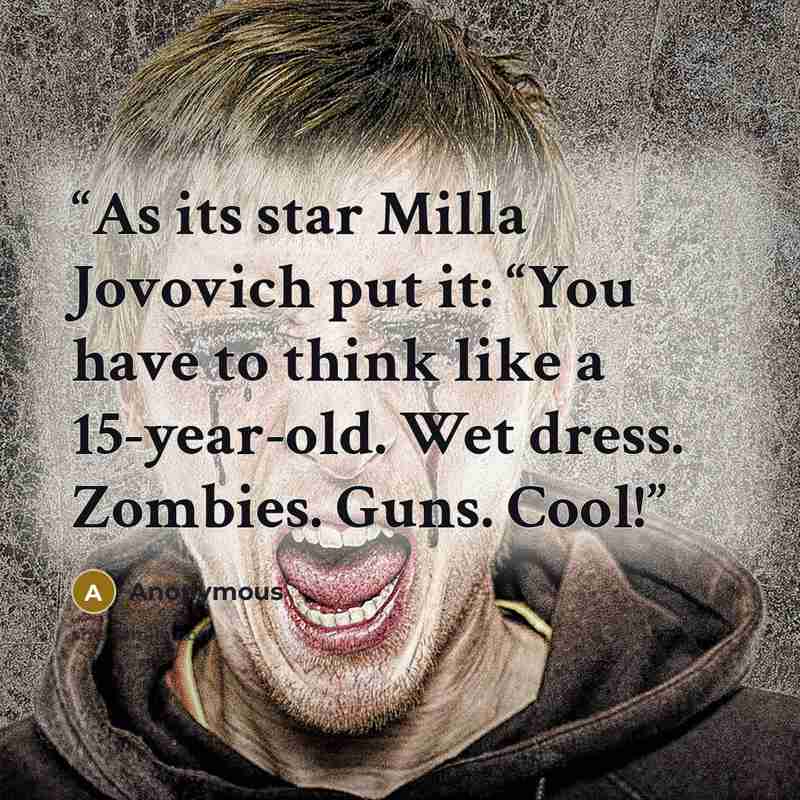 “As its star Milla Jovovich put it: “You have to think like a 15-year-old. Wet dress. Zombies. Guns. Cool!” quote by Anonymous