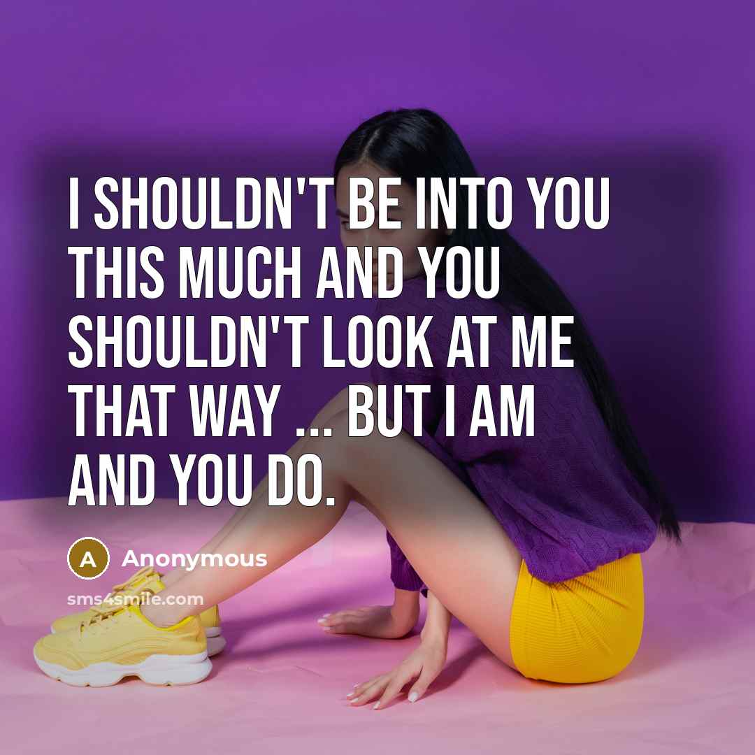 “I shouldn't be into you this much and you shouldn't look at me that way ... but I am and you do.” quote by Anonymous