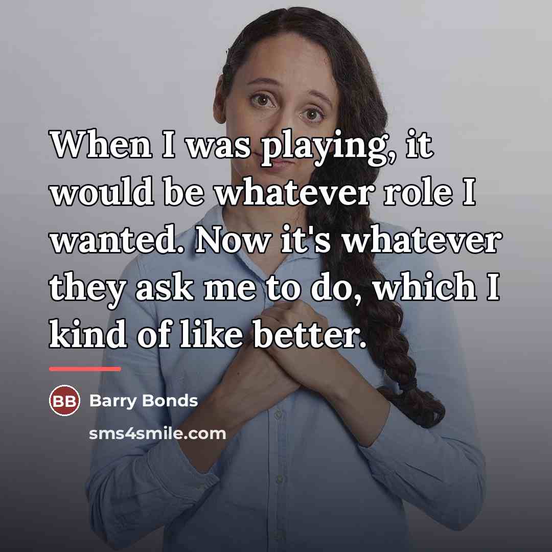 “When I was playing, it would be whatever role I…” quote by Barry Bonds