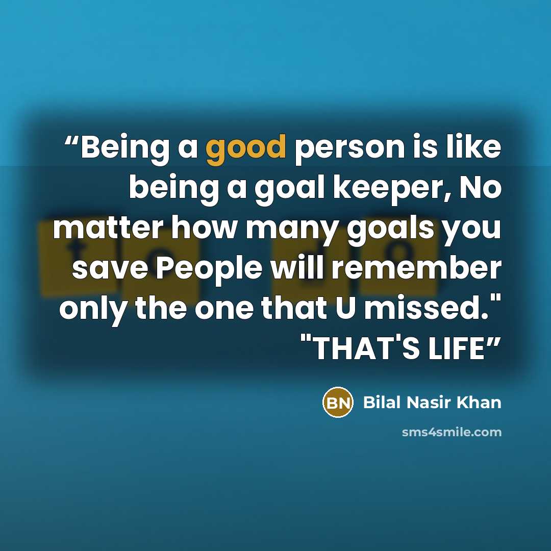 “Being a good person is like being a goal keeper, No matter how many goals you save People will remember only the one that U missed." "THAT'S LIFE” quote by Bilal Nasir Khan
