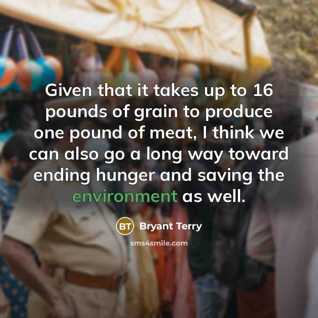 “Given that it takes up to 16 pounds of grain to produce one pound of meat, I think we can also go a long way toward ending hunger and saving the environment as well.” quote by Bryant Terry
