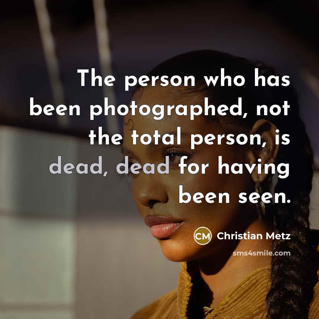 “The person who has been photographed, not the total person, is dead, dead for having been seen.” quote by Christian Metz