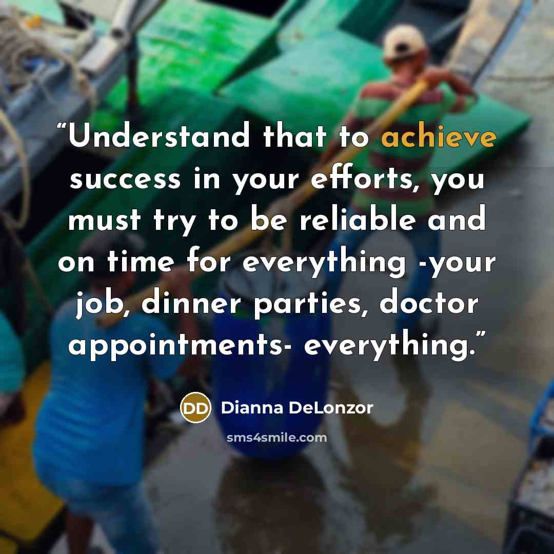 “Understand that to achieve success in your efforts, you must try to be reliable and on time for everything -your job, dinner parties, doctor appointments- everything.” quote by Dianna DeLonzor