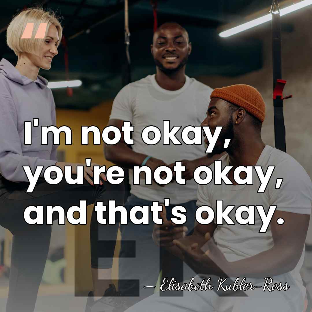 I'm not okay, you're not okay, and that's okay. - Elisabeth Kubler-Ross