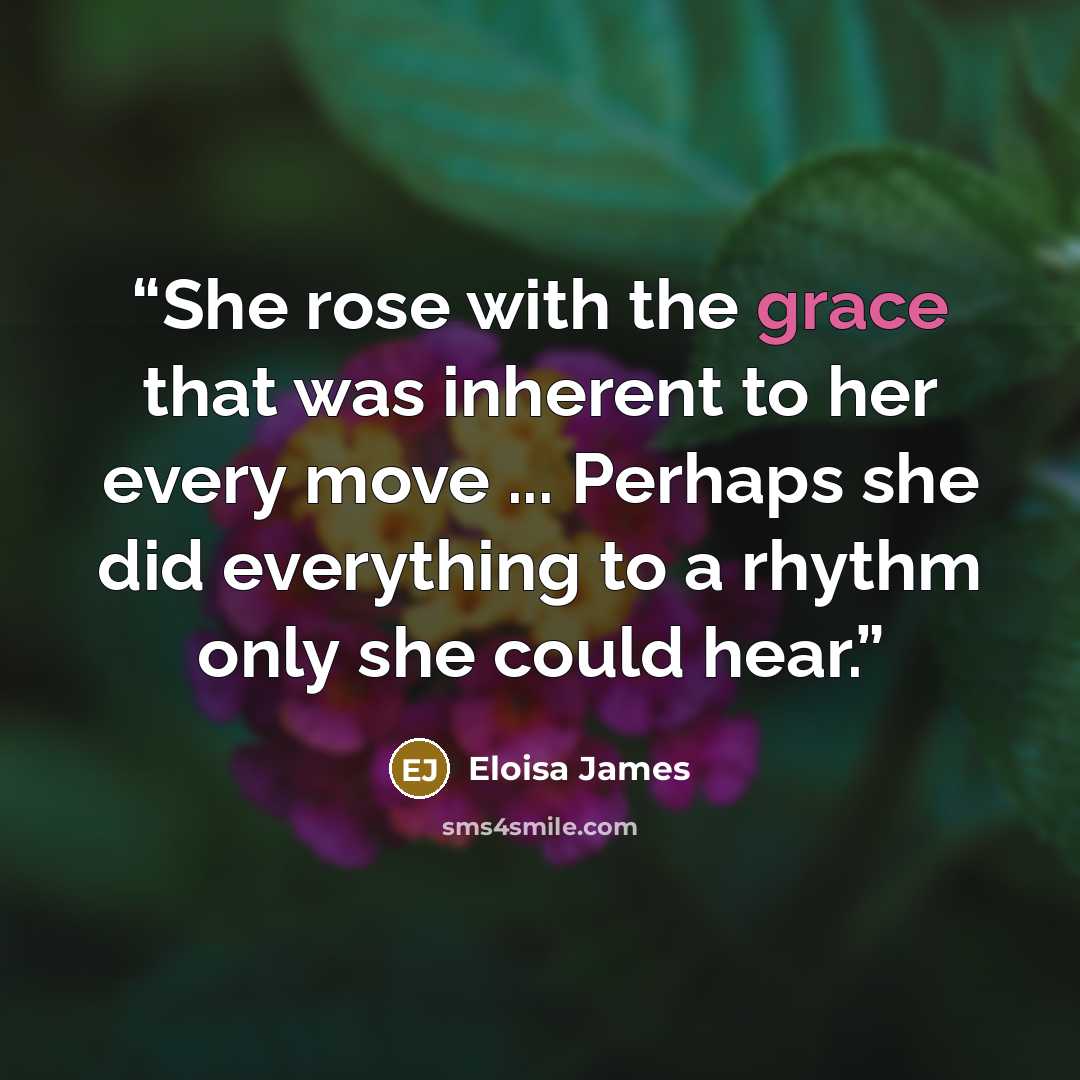 “She rose with the grace that was inherent to her every move ... Perhaps she did everything to a rhythm only she could hear.” quote by Eloisa James