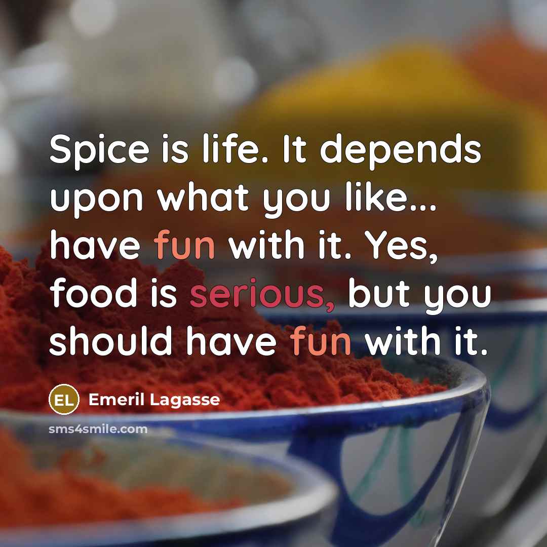 “Spice is life. It depends upon what you like... have…” quote by Emeril Lagasse