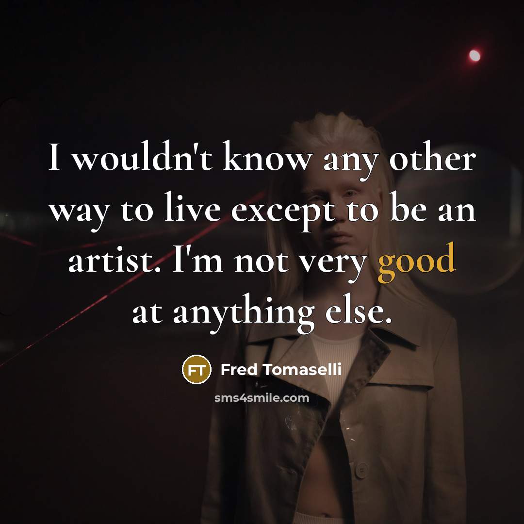 “I wouldn't know any other way to live except to…” quote by Fred Tomaselli