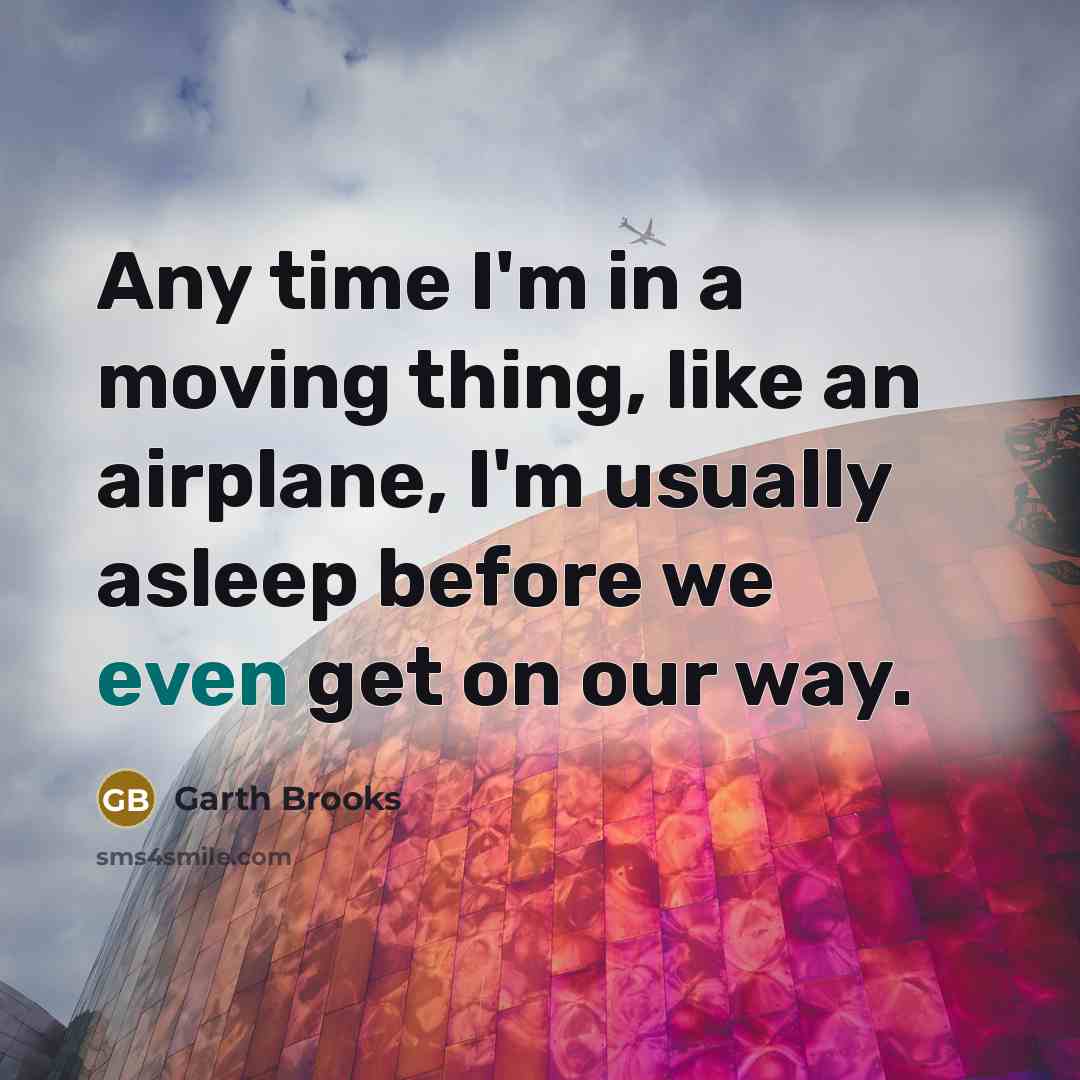 “Any time I'm in a moving thing, like an airplane,…” quote by Garth Brooks