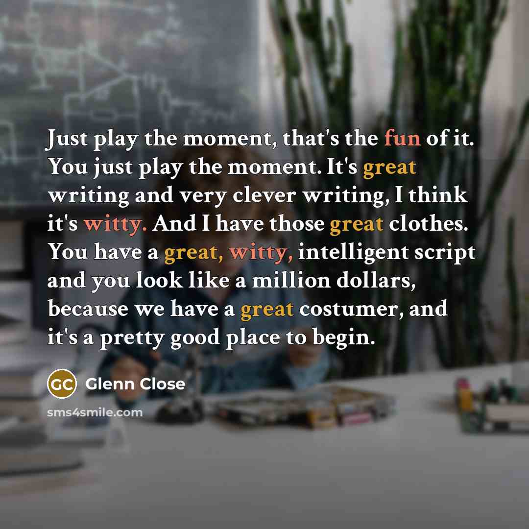 “Just play the moment, that's the fun of it. You…” quote by Glenn Close