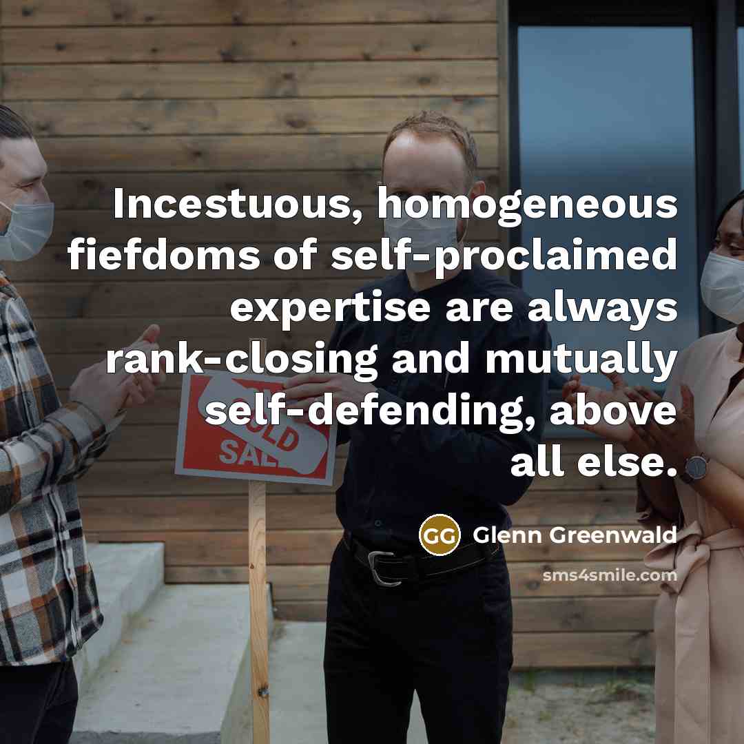 “Incestuous, homogeneous fiefdoms of self-proclaimed expertise are always rank-closing and…” quote by Glenn Greenwald