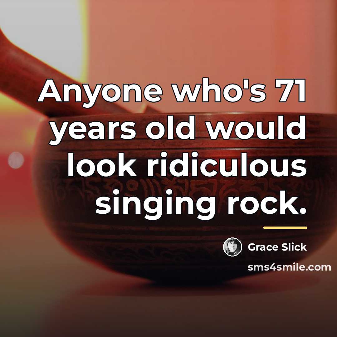 “Anyone who's 71 years old would look ridiculous singing rock.…” quote by Grace Slick