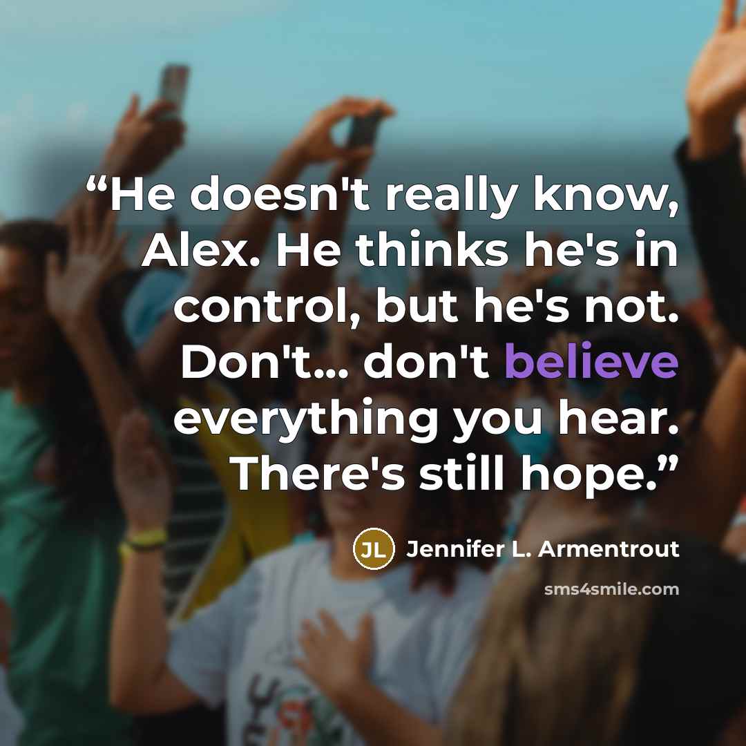 “He doesn't really know, Alex. He thinks he's in control, but he's not. Don't... don't believe everything you hear. There's still hope.” quote by Jennifer L. Armentrout