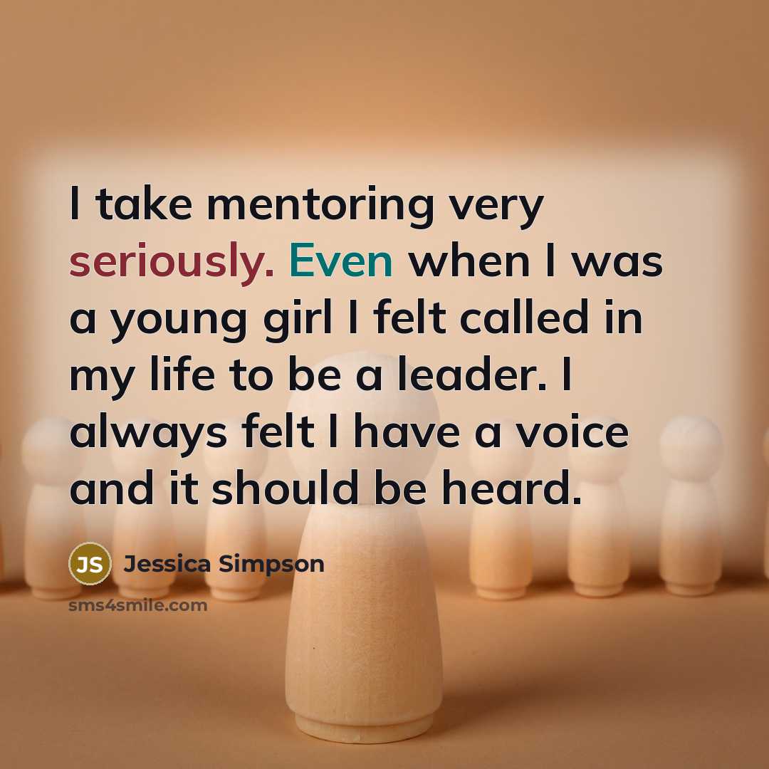 “I take mentoring very seriously. Even when I was a young girl I felt called in my life to be a leader. I always felt I have a voice and it should be heard.” quote by Jessica Simpson