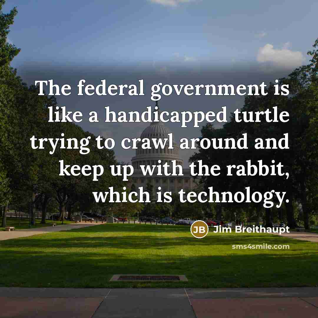 “The federal government is like a handicapped turtle trying to crawl around and keep up with the rabbit, which is technology.” quote by Jim Breithaupt