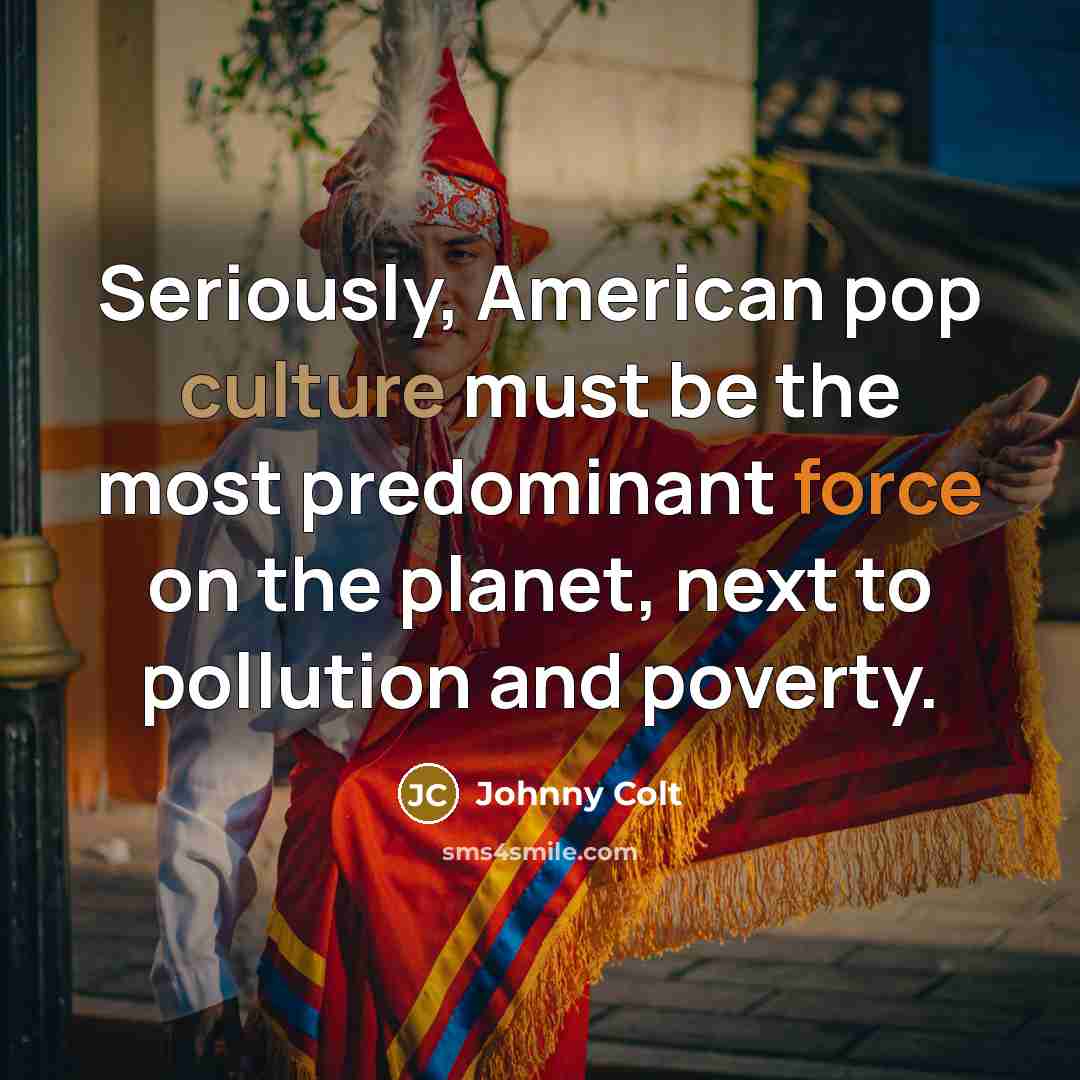 “Seriously, American pop culture must be the most predominant force…” quote by Johnny Colt