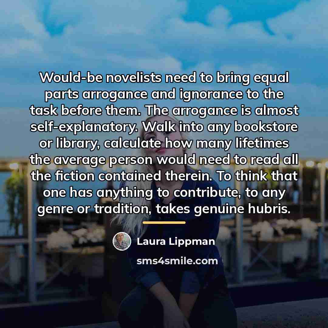 “Would-be novelists need to bring equal parts arrogance and ignorance…” quote by Laura Lippman