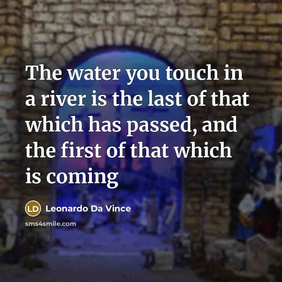 “The water you touch in a river is the last of that which has passed, and the first of that which is coming” quote by Leonardo Da Vince