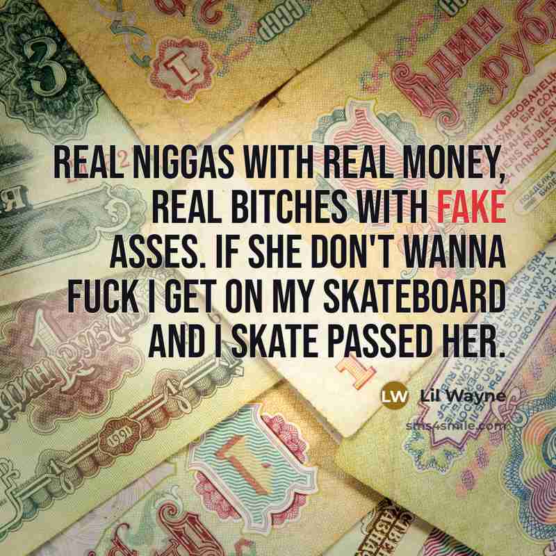 “Real niggas with real money, real bitches with fake asses. If she don't wanna fuck I get on my skateboard and I skate passed her.” quote by Lil Wayne