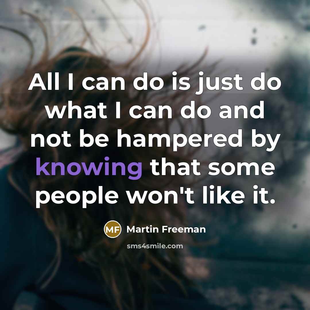 “All I can do is just do what I can do and not be hampered by knowing that some people won't like it.” quote by Martin Freeman