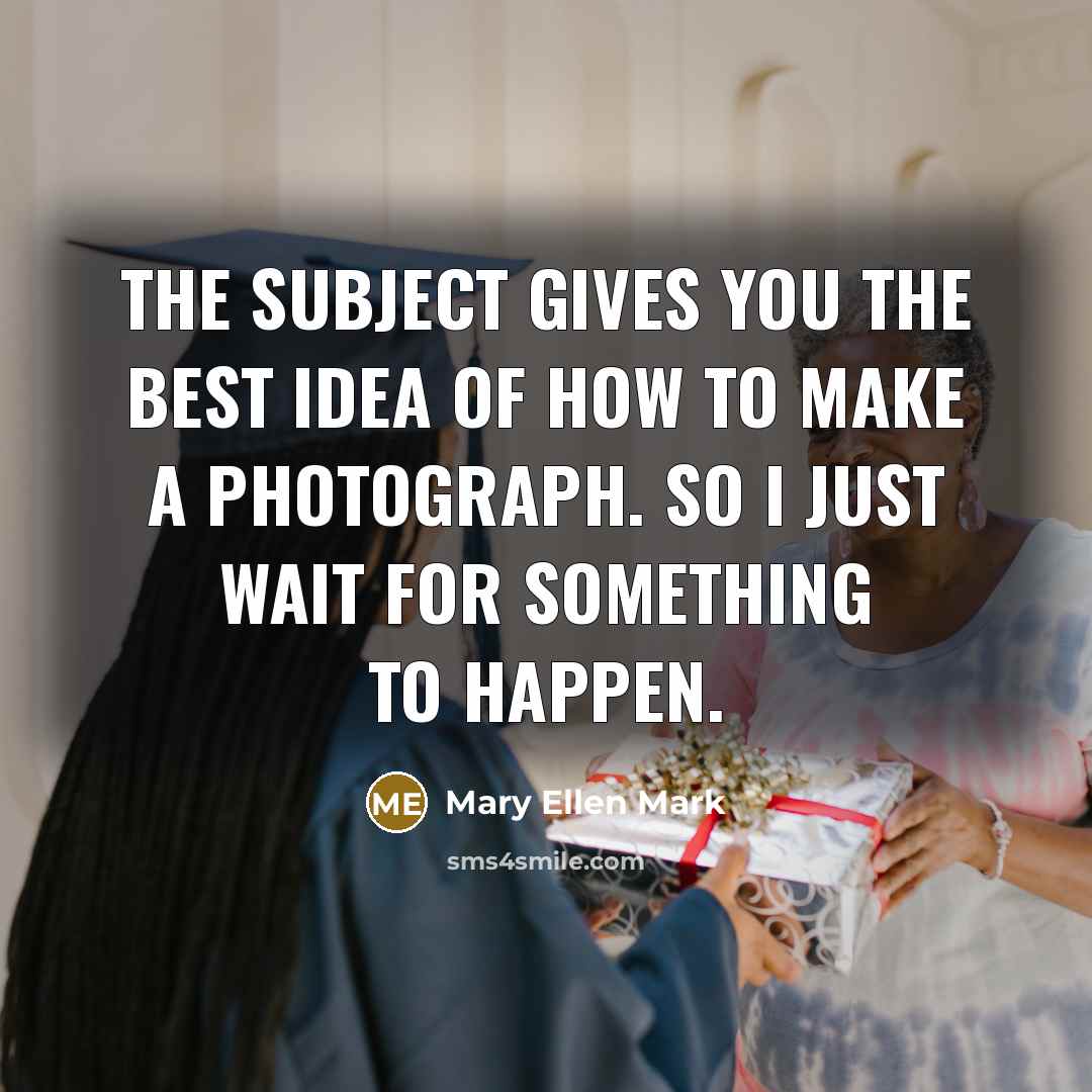 “The subject gives you the best idea of how to…” quote by Mary Ellen Mark