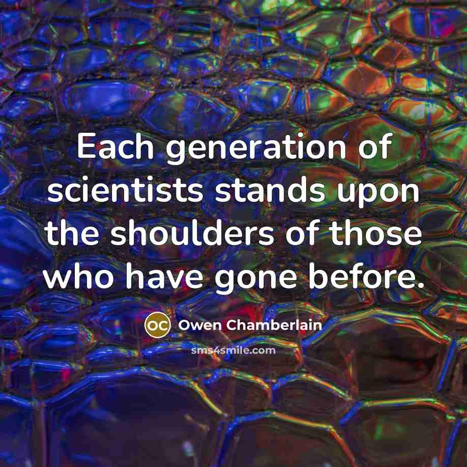 “Each generation of scientists stands upon the shoulders of those who have gone before.” quote by Owen Chamberlain