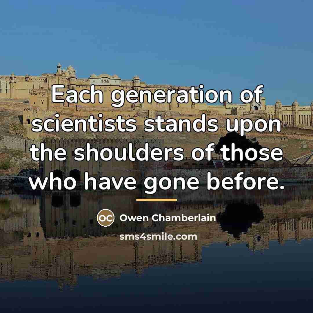 “Each generation of scientists stands upon the shoulders of those…” quote by Owen Chamberlain
