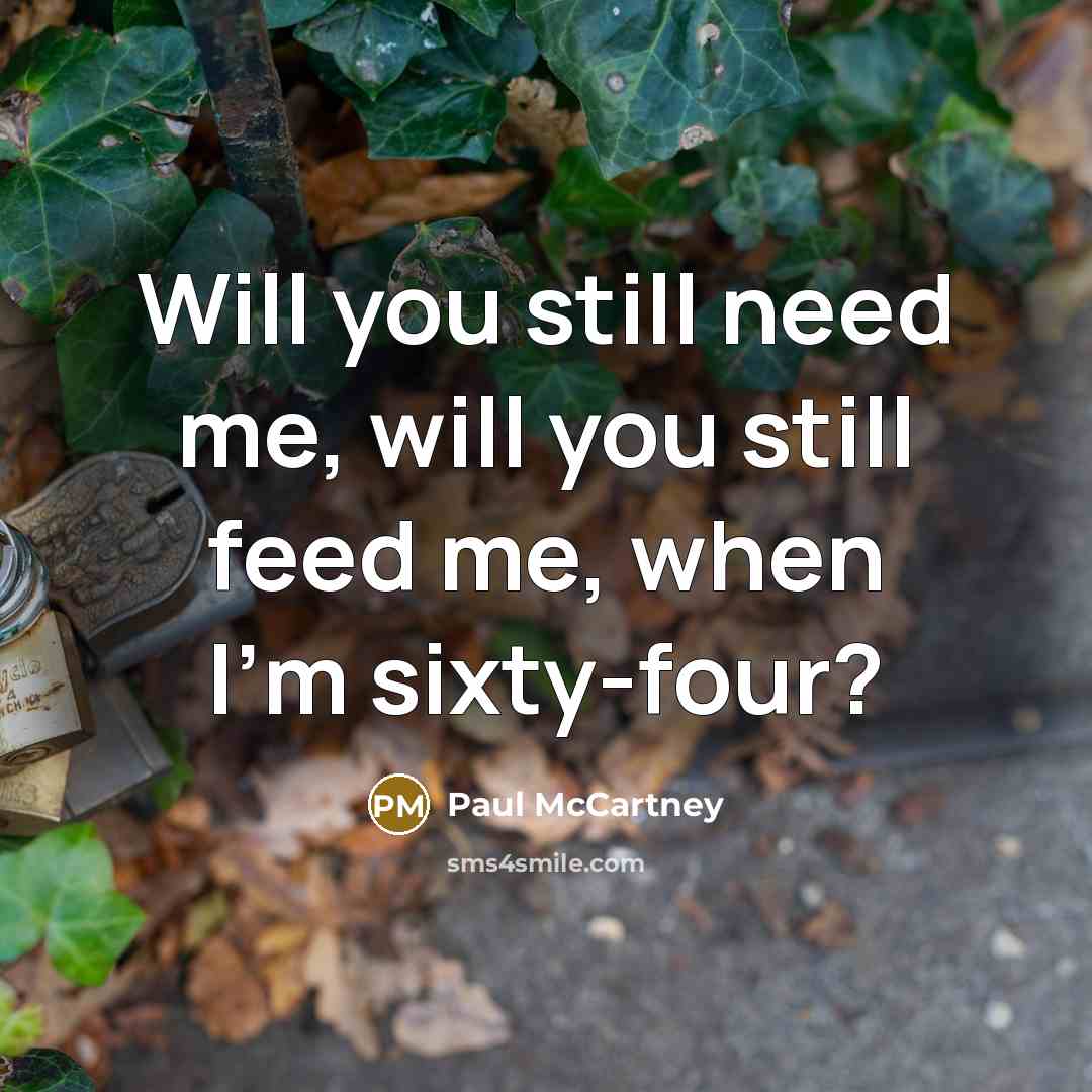“Will you still need me, will you still feed me,…” quote by Paul McCartney