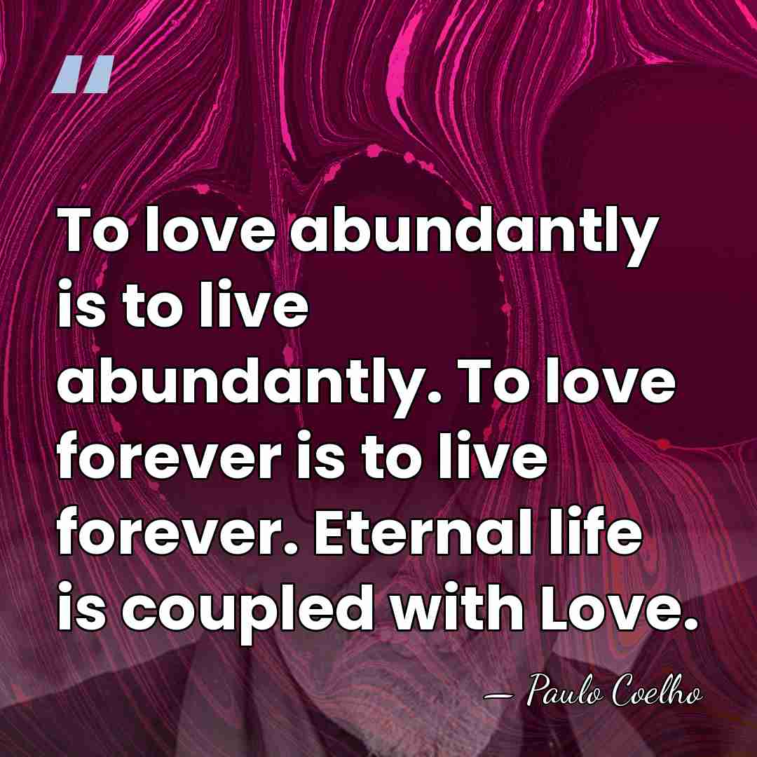 To love abundantly is to live abundantly. To love forever is to&hellip; - Paulo Coelho