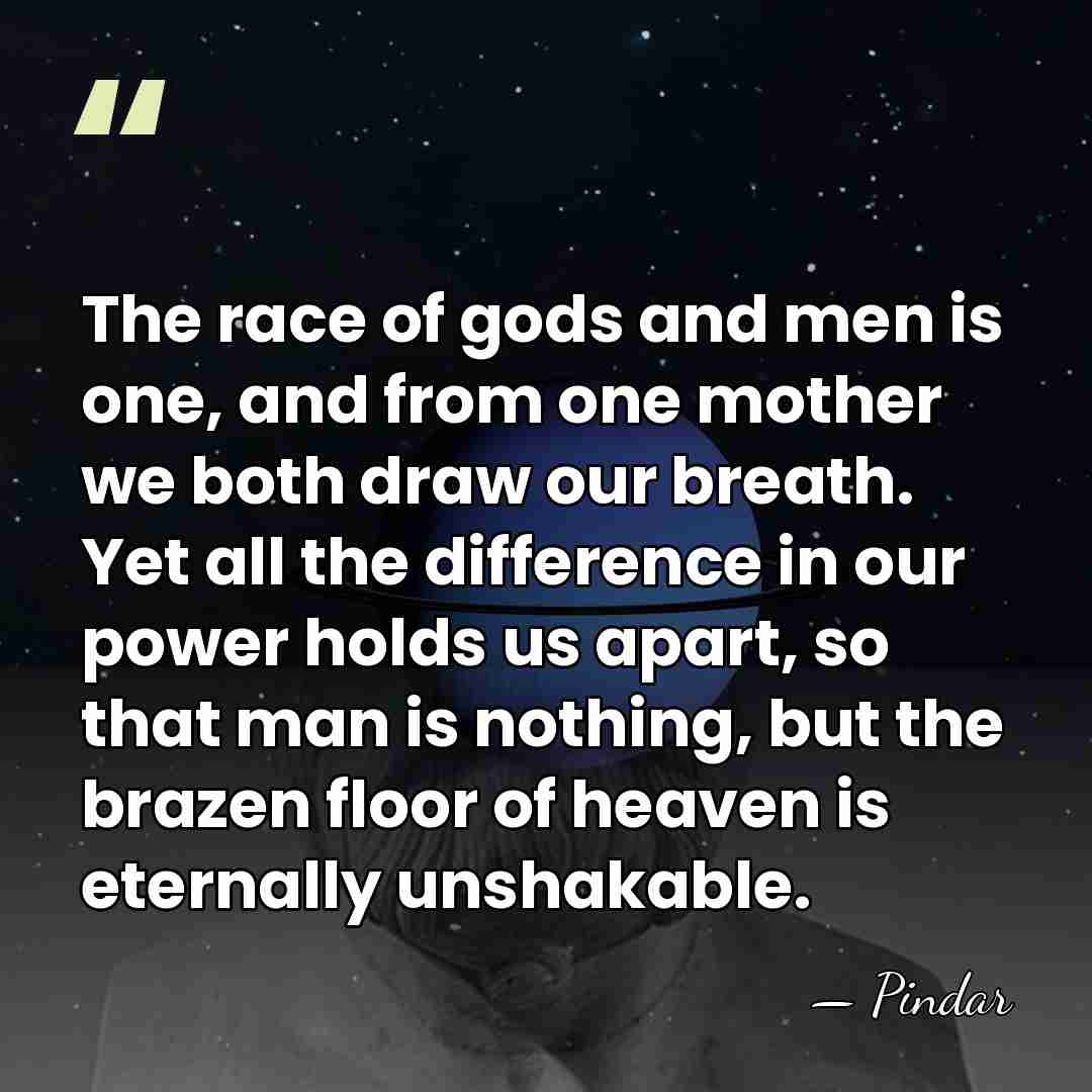 The race of gods and men is one, and from one mother&hellip; - Pindar