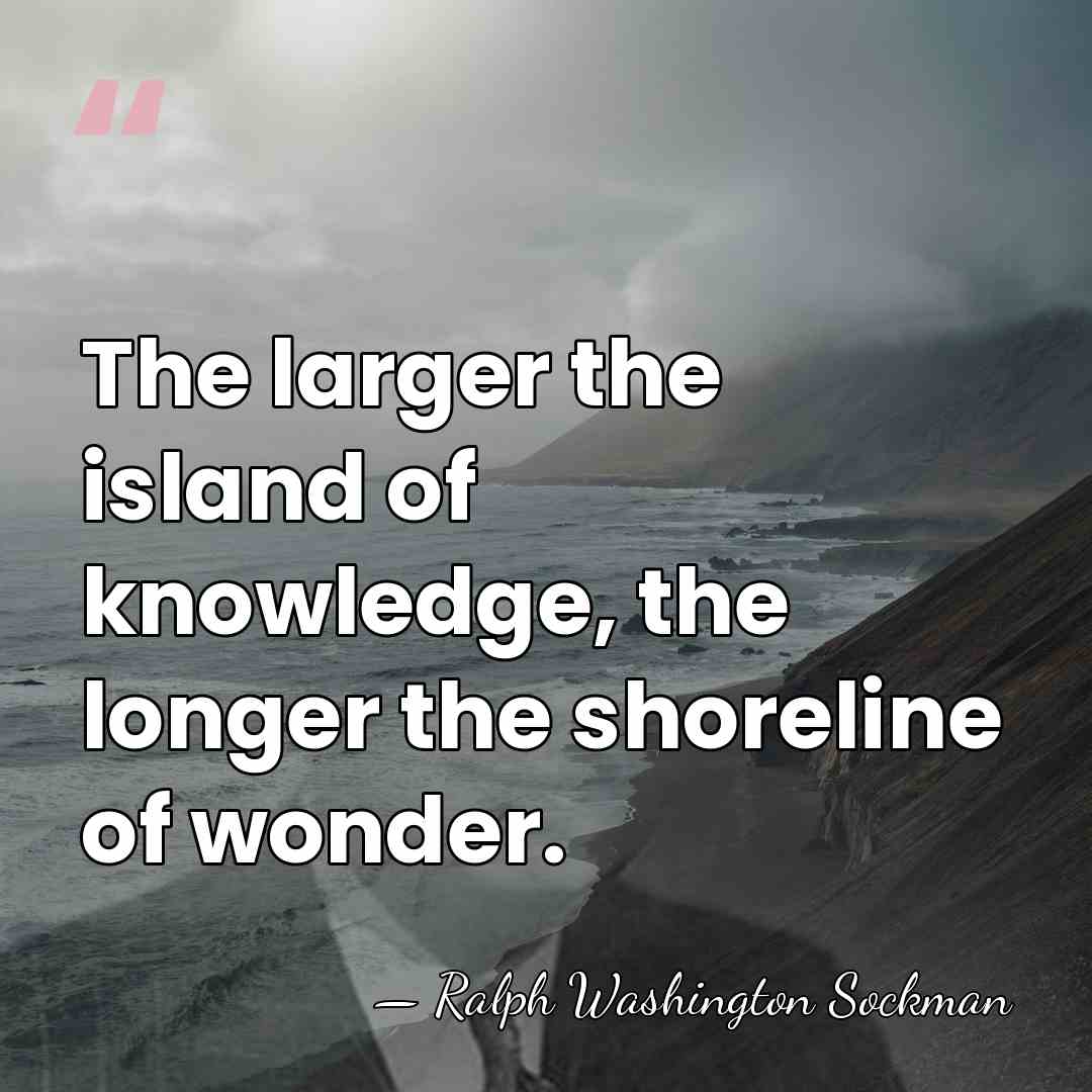 The larger the island of knowledge, the longer the shoreline of wonder. - Ralph Washington Sockman