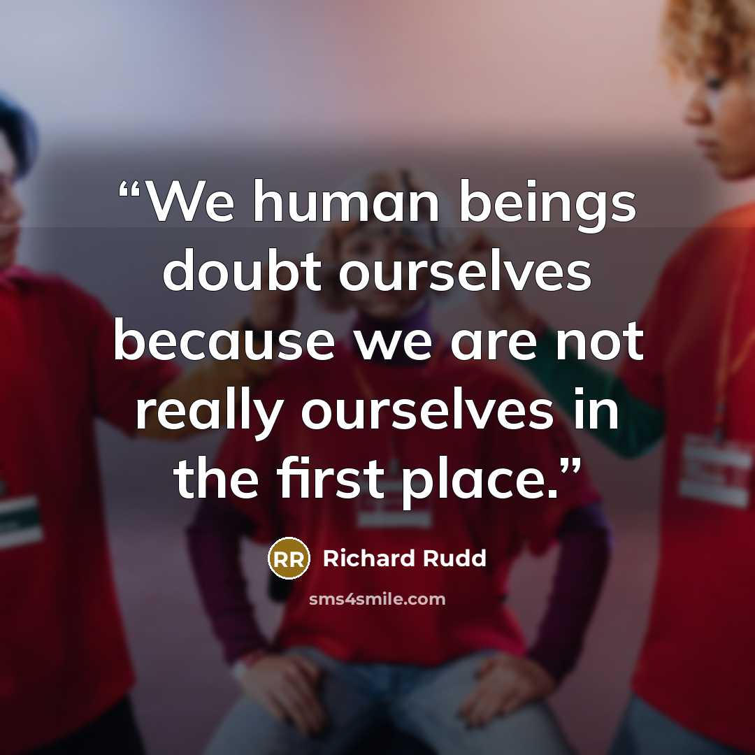 “We human beings doubt ourselves because we are not really ourselves in the first place.” quote by Richard Rudd