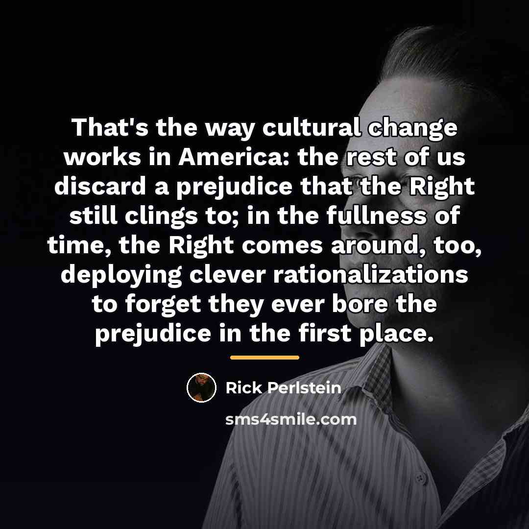 “That's the way cultural change works in America: the rest…” quote by Rick Perlstein