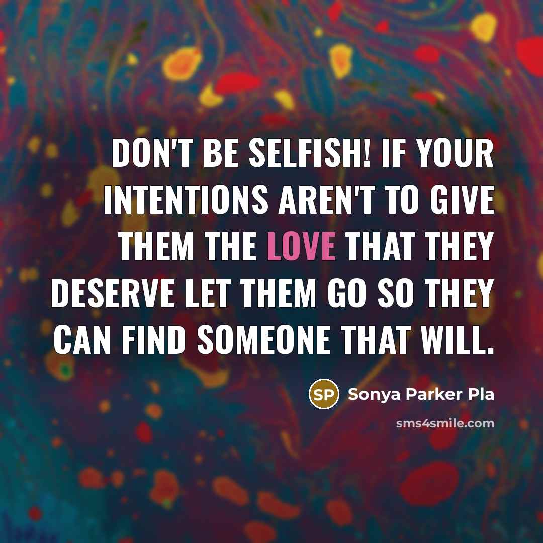 “Don't be SELFISH! If your intentions aren't to give them the love that they DESERVE let them go so they can find someone that will.” quote by Sonya Parker Pla