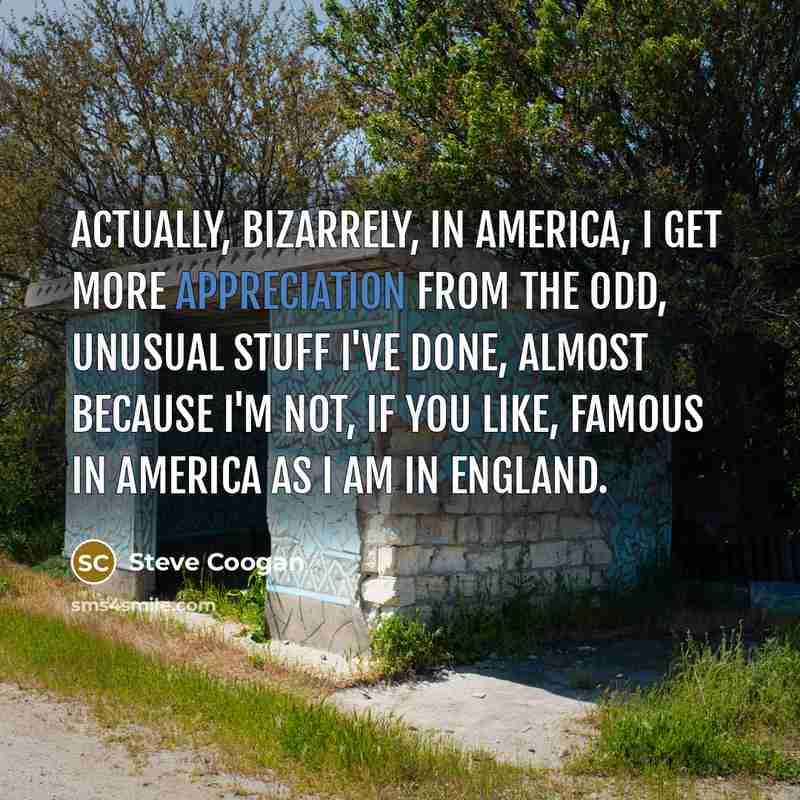 “Actually, bizarrely, in America, I get more appreciation from the…” quote by Steve Coogan