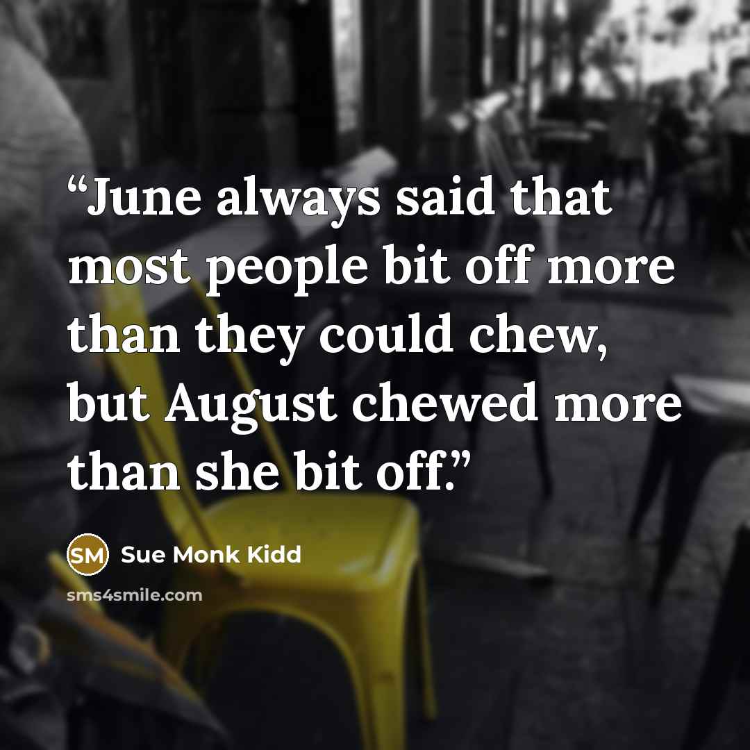 “June always said that most people bit off more than they could chew, but August chewed more than she bit off.” quote by Sue Monk Kidd