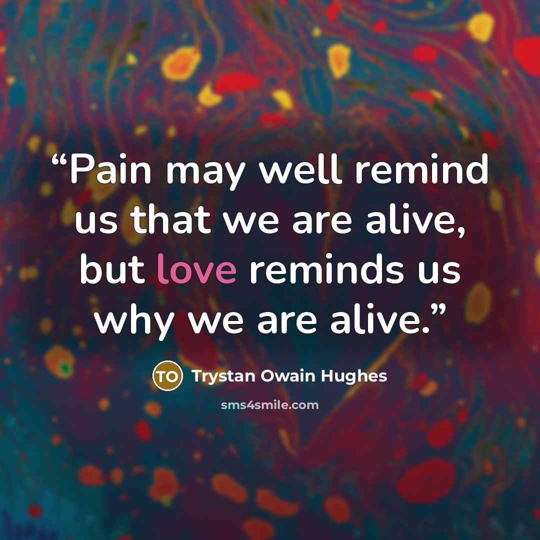 “Pain may well remind us that we are alive, but love reminds us why we are alive.” quote by Trystan Owain Hughes